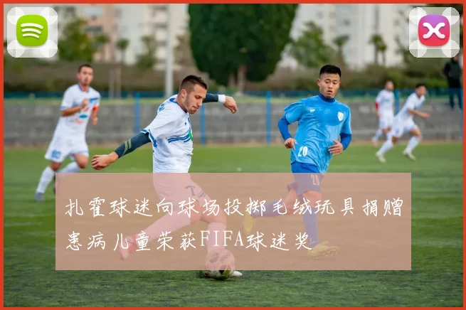 扎霍球迷向球场投掷毛绒玩具捐赠患病儿童荣获FIFA球迷奖