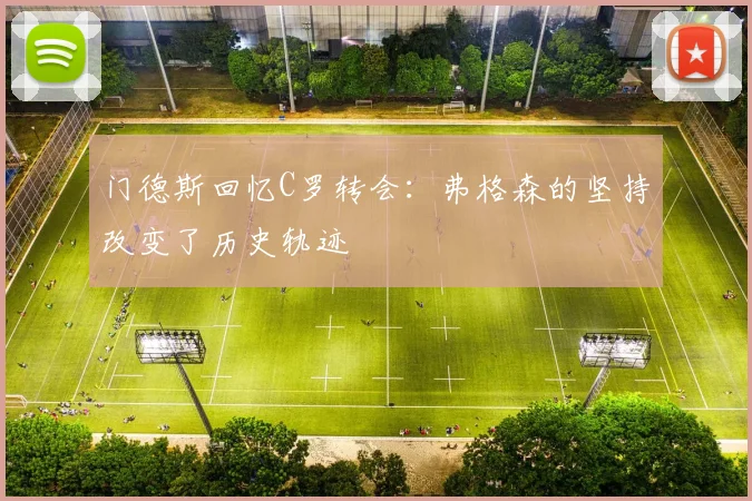 门德斯回忆C罗转会：弗格森的坚持改变了历史轨迹